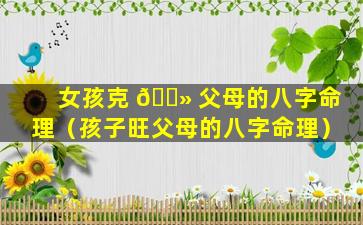 女孩克 🌻 父母的八字命理（孩子旺父母的八字命理）